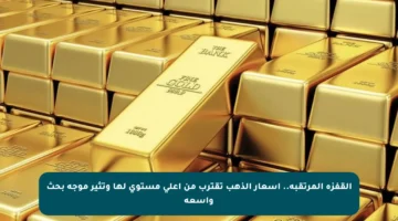 القفزة المرتقبة.. أسعار الذهب تقترب من أعلى مستوى لها وتثير موجة بحث واسعة